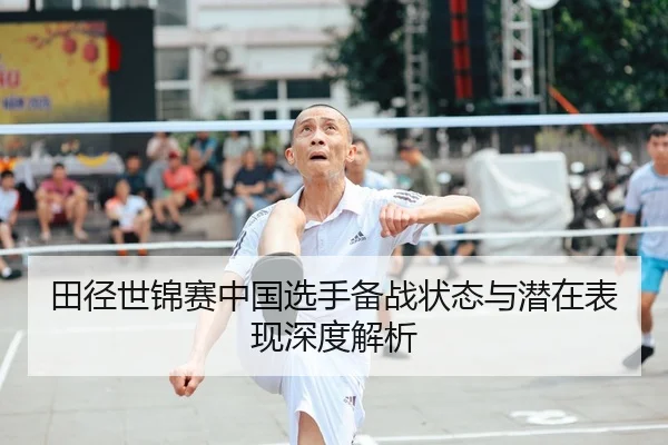 田径世锦赛中国选手备战状态与潜在表现深度解析